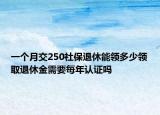 一个月交250社保退休能领多少领取退休金需要每年认证吗