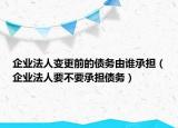 企业法人变更前的债务由谁承担（企业法人要不要承担债务）