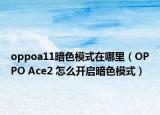 oppoa11暗色模式在哪里（OPPO Ace2 怎么开启暗色模式）