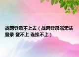 战网登录不上去（战网登录器无法登录 登不上 连接不上）