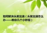如何解决头发出油（头发出油怎么办——教你几个小妙招）