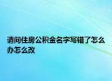请问住房公积金名字写错了怎么办怎么改