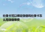 社保卡可以绑定微信吗社保卡怎么用微信缴费