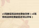 c1驾驶证违法未处理会怎样（c1驾照违法未处理是否还可以开车）