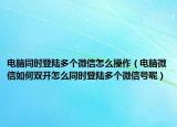电脑同时登陆多个微信怎么操作（电脑微信如何双开怎么同时登陆多个微信号呢）