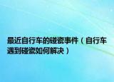 最近自行车的碰瓷事件（自行车遇到碰瓷如何解决）