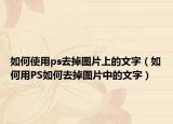 如何使用ps去掉图片上的文字（如何用PS如何去掉图片中的文字）