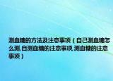 测血糖的方法及注意事项（自己测血糖怎么测,自测血糖的注意事项,测血糖的注意事项）