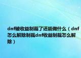 dnf被收益制裁了还能做什么（dnf怎么解除制裁dnf收益制裁怎么解除）
