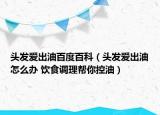 头发爱出油百度百科（头发爱出油怎么办 饮食调理帮你控油）