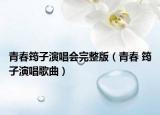 青春筠子演唱会完整版（青春 筠子演唱歌曲）