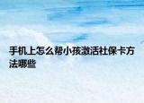 手机上怎么帮小孩激活社保卡方法哪些
