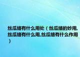 丝瓜络有什么用处（丝瓜络的妙用,丝瓜络有什么用,丝瓜络有什么作用）