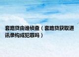 套路贷由谁侦查（套路贷获取通讯录构成犯罪吗）