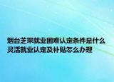 烟台芝罘就业困难认定条件是什么灵活就业认定及补贴怎么办理