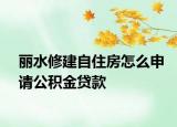 丽水修建自住房怎么申请公积金贷款
