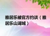 雅居乐被官方约谈（雅居乐山湖城）