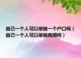 自己一个人可以单独一个户口吗（自己一个人可以单独离婚吗）