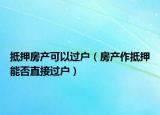 抵押房产可以过户（房产作抵押能否直接过户）