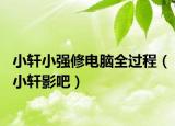 小轩小强修电脑全过程（小轩影吧）