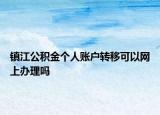 镇江公积金个人账户转移可以网上办理吗