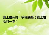 喜上眉头打一字谜底是（喜上眉头打一字）