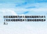 社区戒毒期限为多久强制戒毒期限为多久（社区戒毒期限是多久强制戒毒期限是多久）