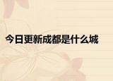 今日更新成都是什么城