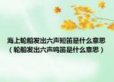 海上轮船发出六声短笛是什么意思（轮船发出六声鸣笛是什么意思）