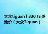 大众tiguan l 330 tsi落地价（大众Tiguan）