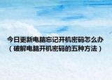 今日更新电脑忘记开机密码怎么办（破解电脑开机密码的五种方法）