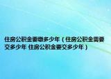 住房公积金要缴多少年（住房公积金需要交多少年 住房公积金要交多少年）