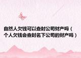 自然人欠钱可以查封公司财产吗（个人欠钱会查封名下公司的财产吗）