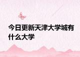 今日更新天津大学城有什么大学