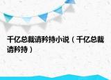 千亿总裁请矜持小说（千亿总裁请矜持）