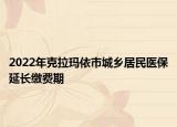 2022年克拉玛依市城乡居民医保延长缴费期