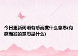 今日更新词语有感而发什么意思(有感而发的意思是什么)