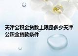 天津公积金贷款上限是多少天津公积金贷款条件