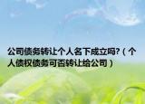 公司债务转让个人名下成立吗?（个人债权债务可否转让给公司）