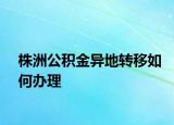 株洲公积金异地转移如何办理