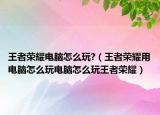 王者荣耀电脑怎么玩?（王者荣耀用电脑怎么玩电脑怎么玩王者荣耀）