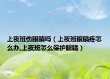 上夜班伤眼睛吗（上夜班眼睛疼怎么办,上夜班怎么保护眼睛）