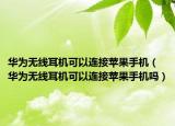 华为无线耳机可以连接苹果手机（华为无线耳机可以连接苹果手机吗）