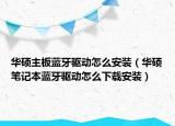 华硕主板蓝牙驱动怎么安装（华硕笔记本蓝牙驱动怎么下载安装）
