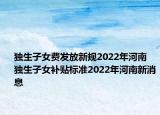 独生子女费发放新规2022年河南 独生子女补贴标准2022年河南新消息