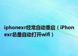 iphonexr经常自动重启（iPhonexr总是自动打开wifi）