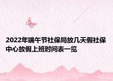 2022年端午节社保局放几天假社保中心放假上班时间表一览