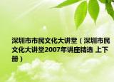 深圳市市民文化大讲堂（深圳市民文化大讲堂2007年讲座精选 上下册）