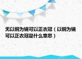 无以铜为镜可以正衣冠（以铜为镜可以正衣冠是什么意思）