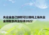 失业金自己辞职可以领吗上海失业金领取条件及标准2022